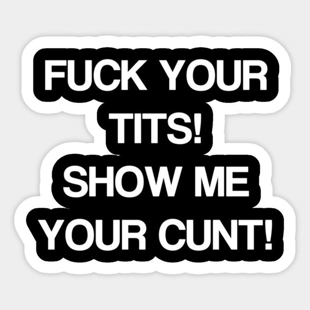 Fuck Your Tits Show Me Your Cunt ™